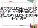 廊坊民航工程咨询工程师考试指导中心哪里有(廊坊民航工程咨询工程师考试指导中心在哪里)