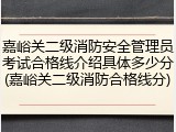 嘉峪关二级消防安全管理员考试合格线介绍具体多少分(嘉峪关二级消防合格线分)