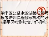 梁平区公路水运试验检测师报考培训课程哪家机构的好(梁平区检测师培训好机构)