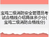 宝鸡二级消防安全管理员考试合格线介绍具体多少分(宝鸡二级消防合格线分)
