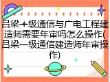 吕梁一级通信与广电工程建造师需要年审吗怎么操作(吕梁一级通信建造师年审操作)