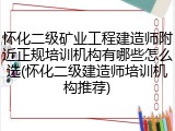 怀化二级矿业工程建造师附近正规培训机构有哪些怎么选(怀化二级建造师培训机构推荐)