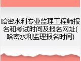 哈密水利专业监理工程师报名和考试时间及报名网址(哈密水利监理报名时间)