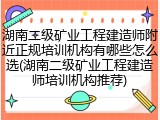 湖南二级矿业工程建造师附近正规培训机构有哪些怎么选(湖南二级矿业工程建造师培训机构推荐)