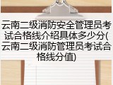 云南二级消防安全管理员考试合格线介绍具体多少分(云南二级消防管理员考试合格线分值)