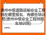 贵州中级道路运输安全工程师在哪里报名,有哪些培训班(贵州中级安全工程师报名培训班)