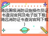 清远四级消防设施操作员证书查询官网及电子版下载(清远消防证书查询官网下载)