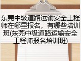 东莞中级道路运输安全工程师在哪里报名，有哪些培训班(东莞中级道路运输安全工程师报名培训班)