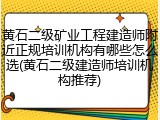 黄石二级矿业工程建造师附近正规培训机构有哪些怎么选(黄石二级建造师培训机构推荐)