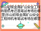 乐山初级金属矿山安全工程师是机考还是笔试考场在哪里(乐山初级金属矿山安全工程师机考笔试考场在哪里)
