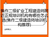 焦作二级矿业工程建造师附近正规培训机构有哪些怎么选(焦作二级建造师培训机构推荐)
