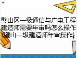 璧山区一级通信与广电工程建造师需要年审吗怎么操作(璧山一级建造师年审操作)
