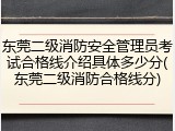 东莞二级消防安全管理员考试合格线介绍具体多少分(东莞二级消防合格线分)