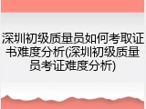 深圳初级质量员如何考取证书难度分析(深圳初级质量员考证难度分析)