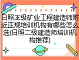 日照二级矿业工程建造师附近正规培训机构有哪些怎么选(日照二级建造师培训机构推荐)