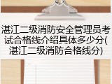湛江二级消防安全管理员考试合格线介绍具体多少分(湛江二级消防合格线分)