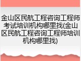 金山区民航工程咨询工程师考试培训机构哪里找(金山区民航工程咨询工程师培训机构哪里找)
