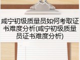 咸宁初级质量员如何考取证书难度分析(咸宁初级质量员证书难度分析)