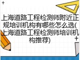 上海道路工程检测师附近正规培训机构有哪些怎么选(上海道路工程检测师培训机构推荐)