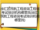 徐汇区民航工程咨询工程师考试培训机构哪里找(徐汇民航工程咨询考试培训机构哪里找)