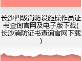 长沙四级消防设施操作员证书查询官网及电子版下载(长沙消防证书查询官网下载)