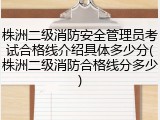 株洲二级消防安全管理员考试合格线介绍具体多少分(株洲二级消防合格线分多少)