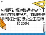 蓟州区初级道路运输安全工程师在哪里报名,有哪些培训班(蓟州初级安全工程师报名处)