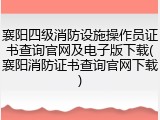 襄阳四级消防设施操作员证书查询官网及电子版下载(襄阳消防证书查询官网下载)