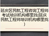 延庆区民航工程咨询工程师考试培训机构哪里找(延庆民航工程师培训机构哪里找)