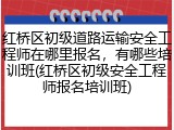 红桥区初级道路运输安全工程师在哪里报名，有哪些培训班(红桥区初级安全工程师报名培训班)