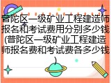 普陀区一级矿业工程建造师报名和考试费用分别多少钱(普陀区一级矿业工程建造师报名费和考试费各多少钱)
