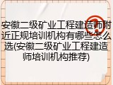 安徽二级矿业工程建造师附近正规培训机构有哪些怎么选(安徽二级矿业工程建造师培训机构推荐)