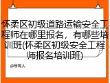 怀柔区初级道路运输安全工程师在哪里报名，有哪些培训班(怀柔区初级安全工程师报名培训班)