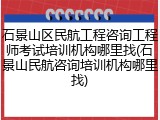 石景山区民航工程咨询工程师考试培训机构哪里找(石景山民航咨询培训机构哪里找)