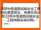 日照中级道路运输安全工程师在哪里报名，有哪些培训班(日照中级道路运输安全工程师报名培训班)