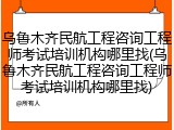 乌鲁木齐民航工程咨询工程师考试培训机构哪里找(乌鲁木齐民航工程咨询工程师考试培训机构哪里找)
