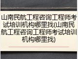 山南民航工程咨询工程师考试培训机构哪里找(山南民航工程咨询工程师考试培训机构哪里找)