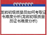 龙岩初级质量员如何考取证书难度分析(龙岩初级质量员证书难度分析)