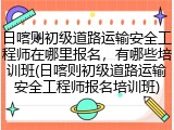 日喀则初级道路运输安全工程师在哪里报名，有哪些培训班(日喀则初级道路运输安全工程师报名培训班)