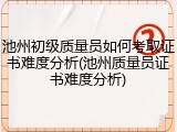池州初级质量员如何考取证书难度分析(池州质量员证书难度分析)