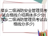 萍乡二级消防安全管理员考试合格线介绍具体多少分(萍乡二级消防管理员考试合格线分多少)