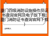 厦门四级消防设施操作员证书查询官网及电子版下载(厦门消防证书查询官网下载)
