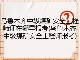乌鲁木齐中级煤矿安全工程师证在哪里报考(乌鲁木齐中级煤矿安全工程师报考)