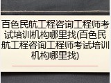 百色民航工程咨询工程师考试培训机构哪里找(百色民航工程咨询工程师考试培训机构哪里找)
