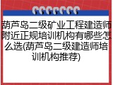 葫芦岛二级矿业工程建造师附近正规培训机构有哪些怎么选(葫芦岛二级建造师培训机构推荐)