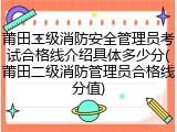 莆田二级消防安全管理员考试合格线介绍具体多少分(莆田二级消防管理员合格线分值)