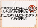 广西民航工程咨询工程师考试培训机构哪里找(广西民航工程咨询工程师考试培训机构哪里找)
