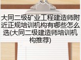 大同二级矿业工程建造师附近正规培训机构有哪些怎么选(大同二级建造师培训机构推荐)