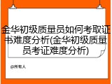 金华初级质量员如何考取证书难度分析(金华初级质量员考证难度分析)