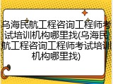 乌海民航工程咨询工程师考试培训机构哪里找(乌海民航工程咨询工程师考试培训机构哪里找)